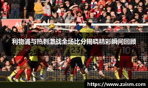 利物浦与热刺激战全场比分揭晓精彩瞬间回顾