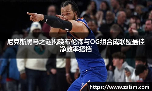 尼克斯黑马之谜揭晓布伦森与OG组合成联盟最佳净效率搭档