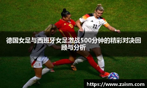 德国女足与西班牙女足激战500分钟的精彩对决回顾与分析