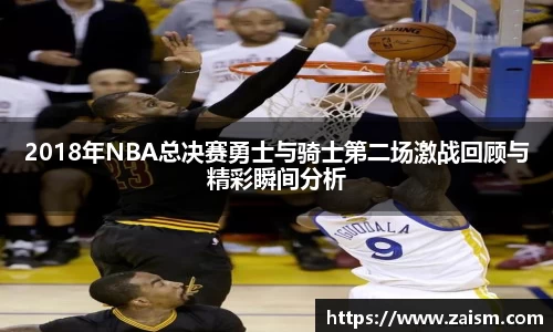 2018年NBA总决赛勇士与骑士第二场激战回顾与精彩瞬间分析