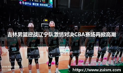 吉林男篮迎战辽宁队激情对决CBA赛场再掀高潮