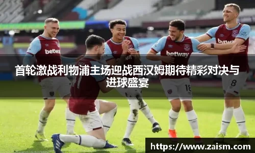首轮激战利物浦主场迎战西汉姆期待精彩对决与进球盛宴