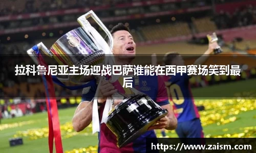 拉科鲁尼亚主场迎战巴萨谁能在西甲赛场笑到最后