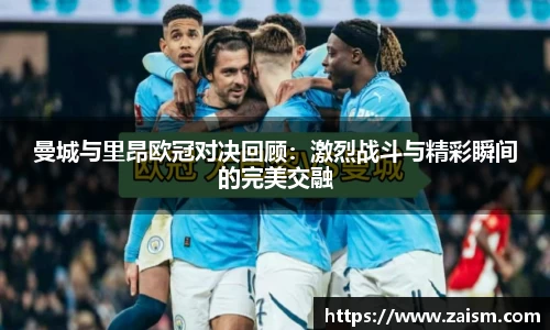 曼城与里昂欧冠对决回顾：激烈战斗与精彩瞬间的完美交融
