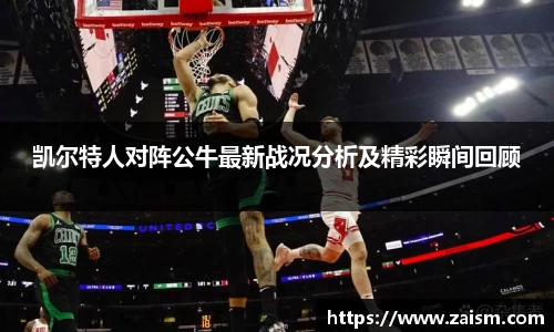 凯尔特人对阵公牛最新战况分析及精彩瞬间回顾