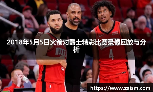 2018年5月5日火箭对爵士精彩比赛录像回放与分析