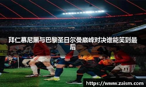 拜仁慕尼黑与巴黎圣日尔曼巅峰对决谁能笑到最后