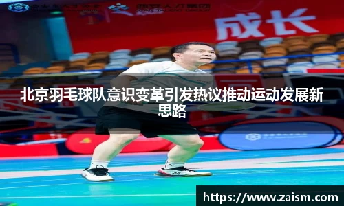 北京羽毛球队意识变革引发热议推动运动发展新思路